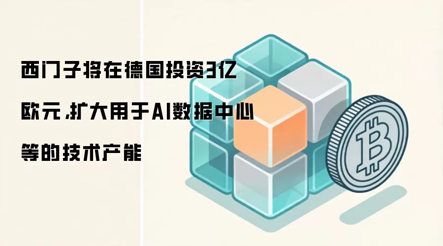 西门子将在德国投资3亿欧元，扩大用于AI数据中心等的技术产能