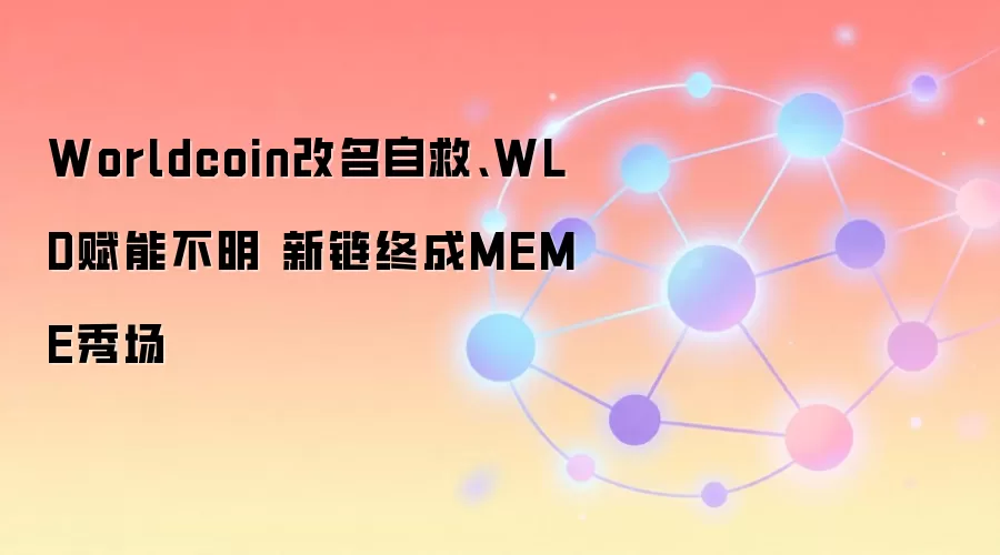 Worldcoin改名自救、WLD赋能不明 新链终成MEME秀场