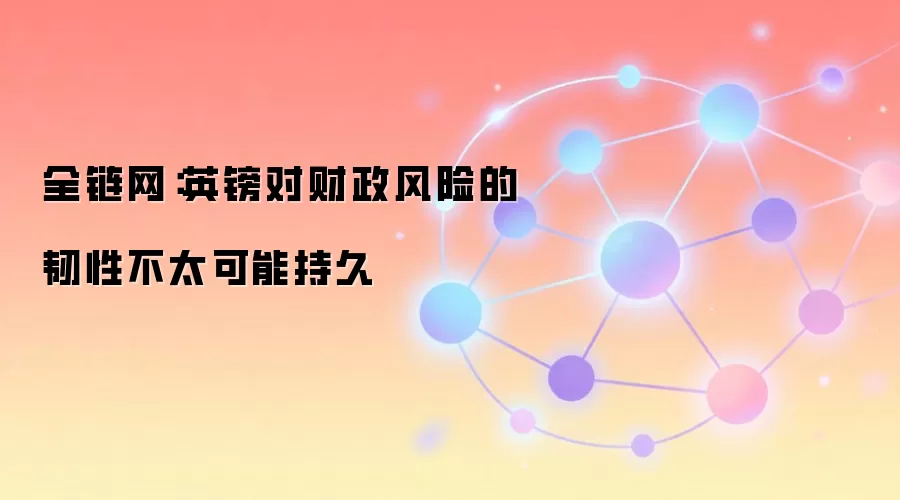 全链网:英镑对财政风险的韧性不太可能持久