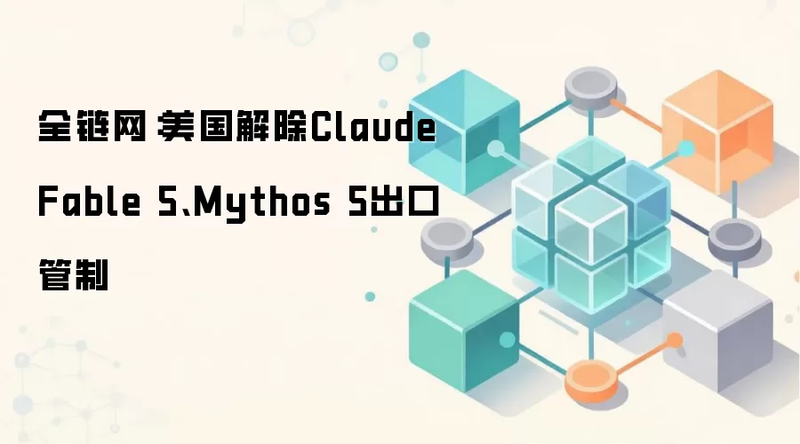 全链网:美国解除Claude Fable 5、Mythos 5出口管制