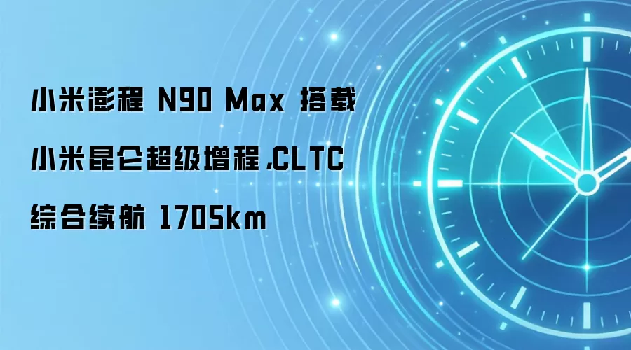 小米澎程 N90 Max 搭载小米昆仑超级增程，CLTC 综合续航 1705km