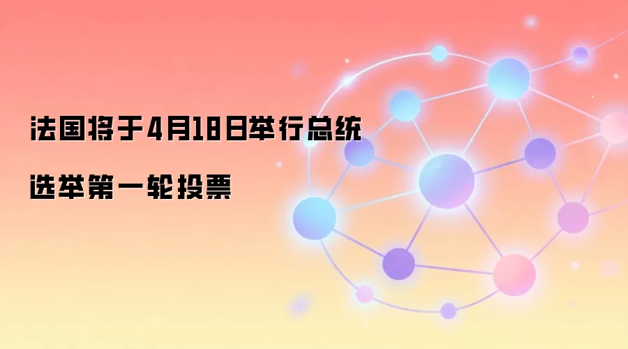法国将于4月18日举行总统选举第一轮投票