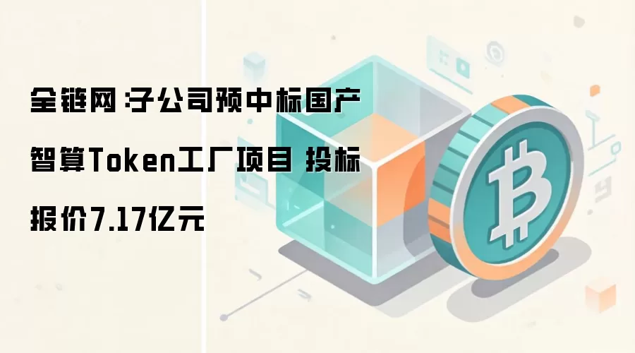 全链网:子公司预中标国产智算Token工厂项目 投标报价7.17亿元