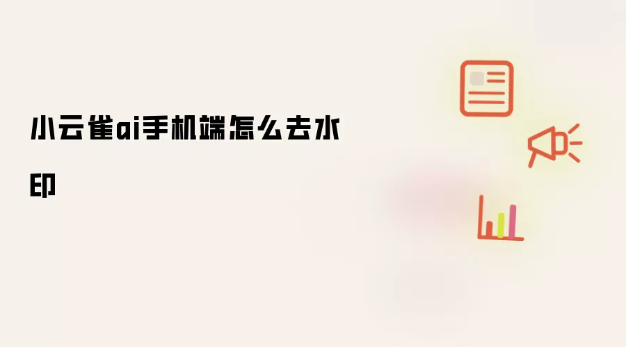 小云雀ai手机端怎么去水印