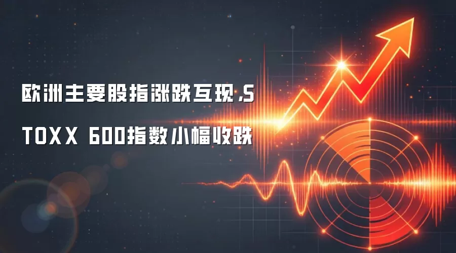 欧洲主要股指涨跌互现，STOXX 600指数小幅收跌
