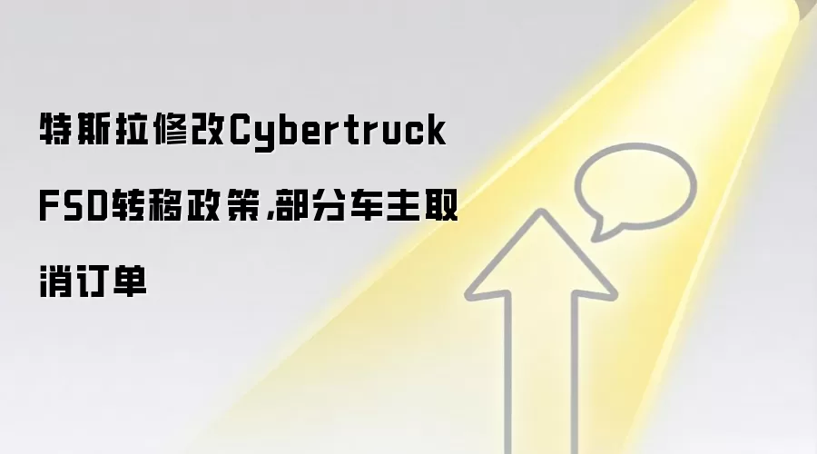 特斯拉修改Cybertruck FSD转移政策，部分车主取消订单