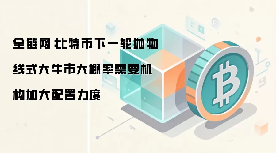 全链网:比特币下一轮抛物线式大牛市大概率需要机构加大配置力度