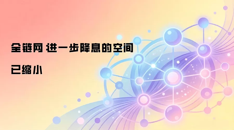 全链网：进一步降息的空间已缩小