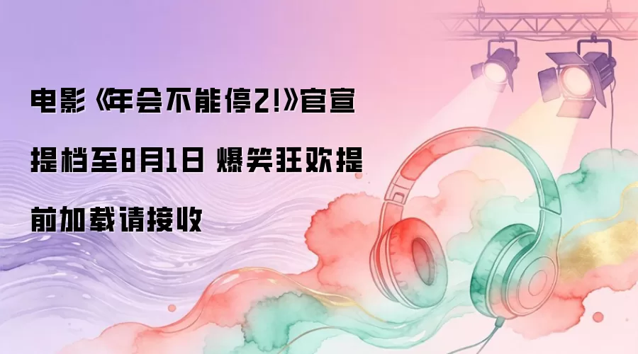 电影《年会不能停2!》官宣提档至8月1日 爆笑狂欢提前加载请接收