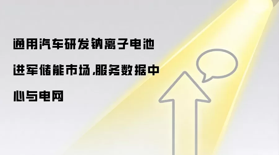 通用汽车研发钠离子电池进军储能市场，服务数据中心与电网