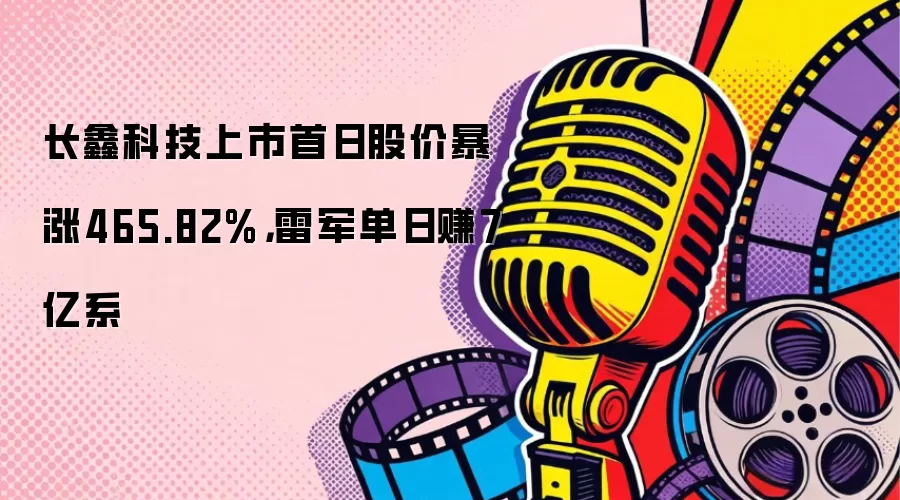 长鑫科技上市首日股价暴涨465.82%,雷军单日赚7亿系