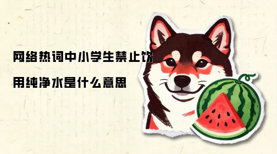网络热词中小学生禁止饮用纯净水是什么意思