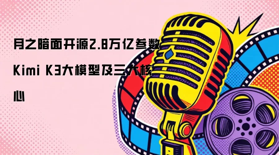 月之暗面开源2.8万亿参数Kimi K3大模型及三大核心