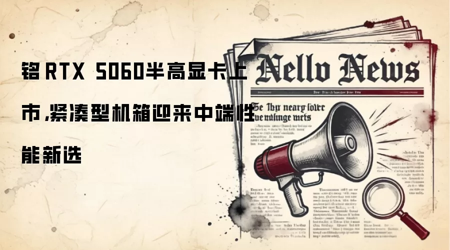 铭瑄RTX 5060半高显卡上市,紧凑型机箱迎来中端性能新选