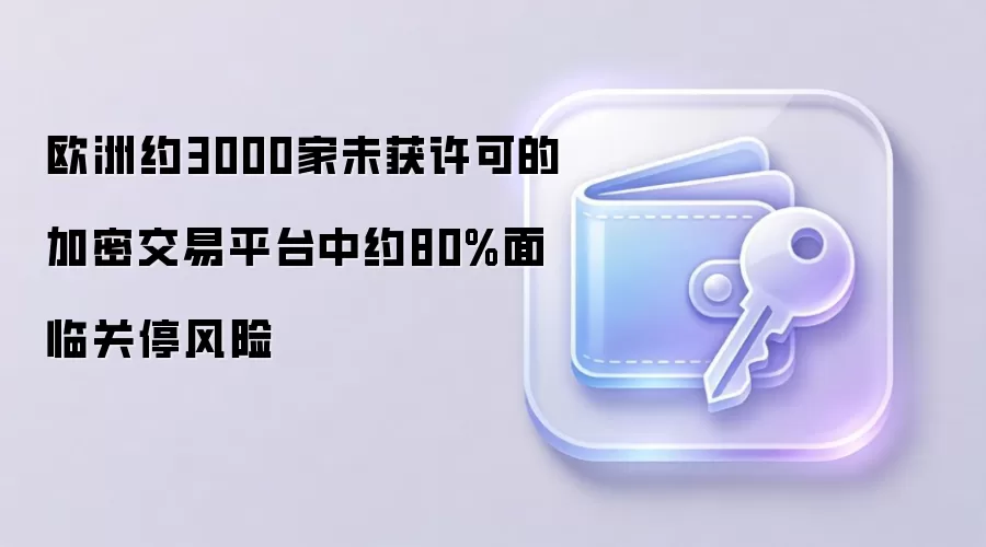 欧洲约3000家未获许可的加密交易平台中约80%面临关停风险
