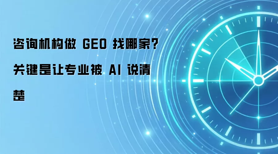 咨询机构做 GEO 找哪家？关键是让专业被 AI 说清楚