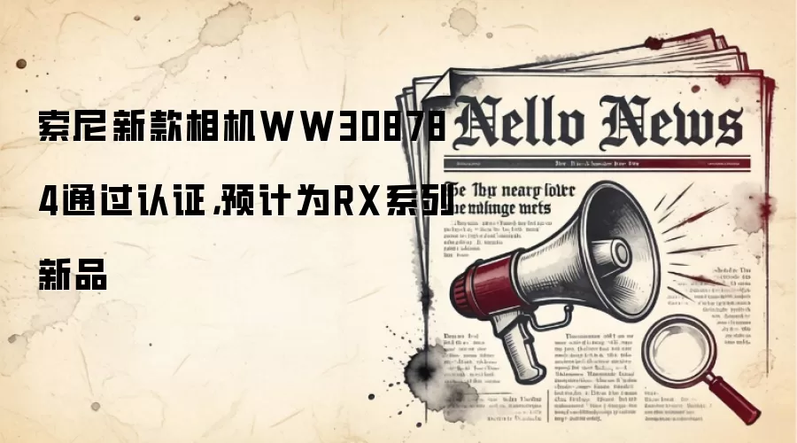 索尼新款相机WW308784通过认证，预计为RX系列新品