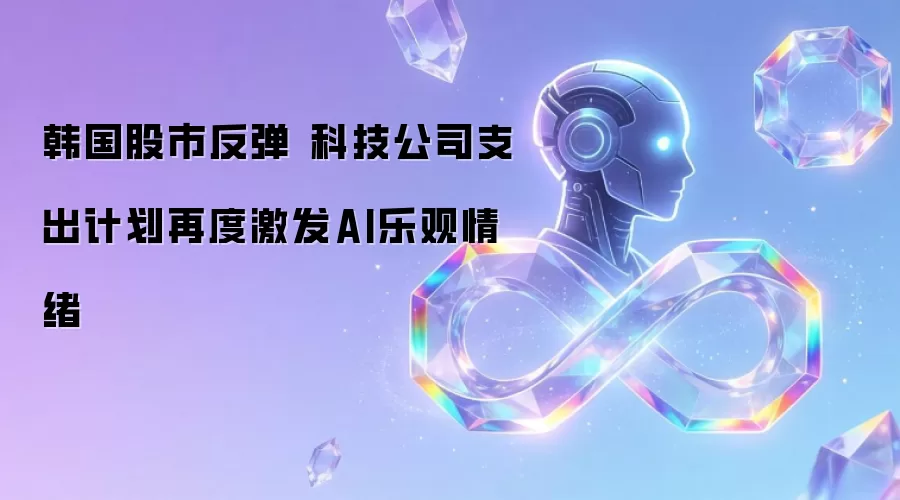 韩国股市反弹 科技公司支出计划再度激发AI乐观情绪
