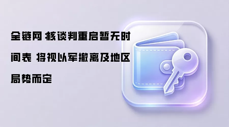 全链网:核谈判重启暂无时间表 将视以军撤离及地区局势而定