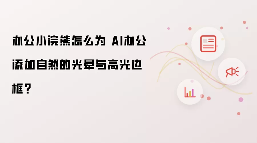 办公小浣熊怎么为 AI办公添加自然的光晕与高光边框？