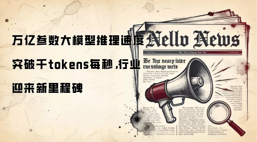 万亿参数大模型推理速度突破千tokens每秒，行业迎来新里程碑