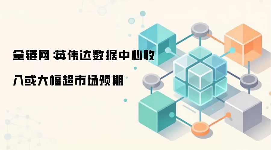 全链网:英伟达数据中心收入或大幅超市场预期