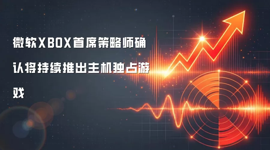 微软XBOX首席策略师确认将持续推出主机独占游戏