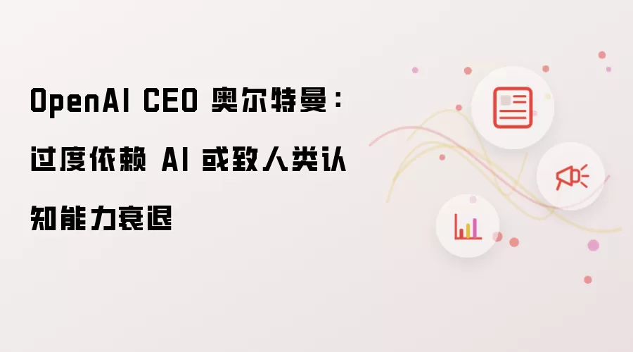 OpenAI CEO 奥尔特曼:过度依赖 AI 或致人类认知能力衰退