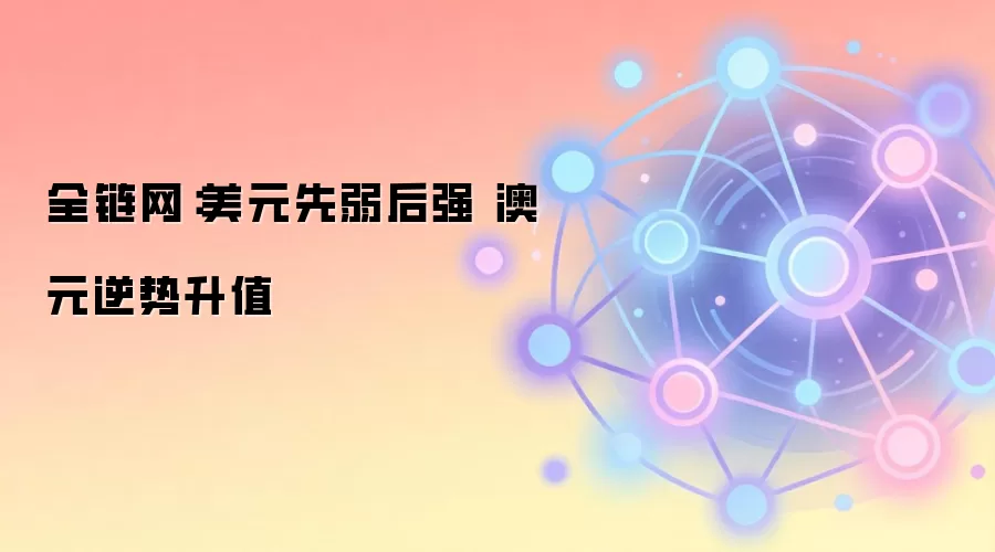 全链网:美元先弱后强 澳元逆势升值