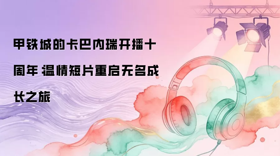甲铁城的卡巴内瑞开播十周年：温情短片重启无名成长之旅
