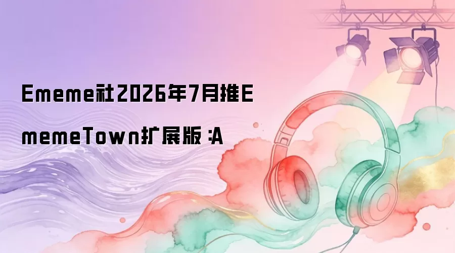 Ememe社2026年7月推EmemeTown扩展版:A