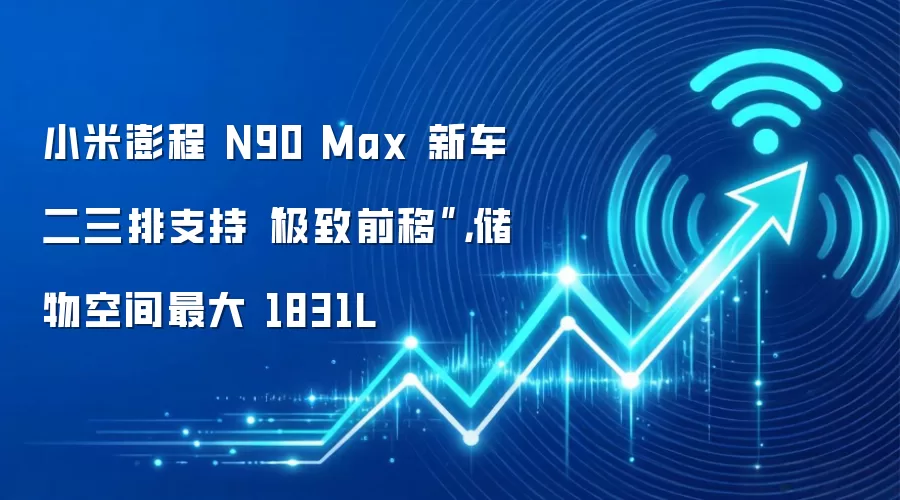 小米澎程 N90 Max 新车二三排支持“极致前移”,储物空间最大 1831L