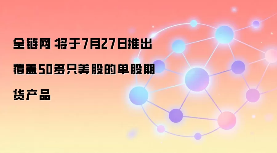 全链网:将于7月27日推出覆盖50多只美股的单股期货产品