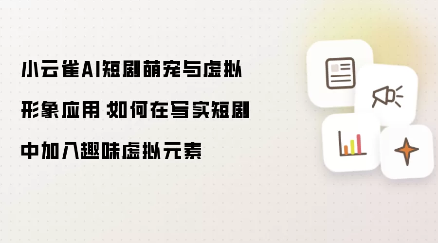 小云雀AI短剧萌宠与虚拟形象应用:如何在写实短剧中加入趣味虚拟元素