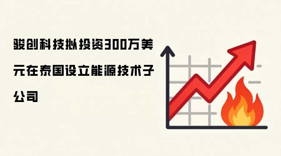 骏创科技拟投资300万美元在泰国设立能源技术子公司