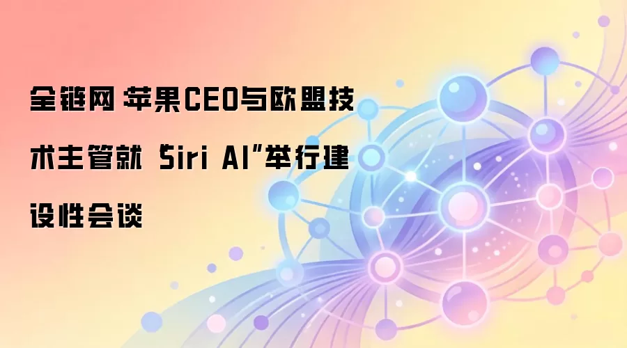 全链网:苹果CEO与欧盟技术主管就“Siri AI”举行建设性会谈