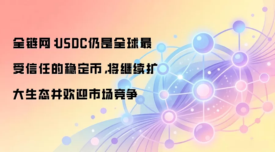 全链网:USDC仍是全球最受信任的稳定币,将继续扩大生态并欢迎市场竞争