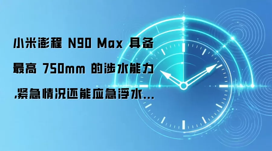 小米澎程 N90 Max 具备最高 750mm 的涉水能力,紧急情况还能应急浮水脱困