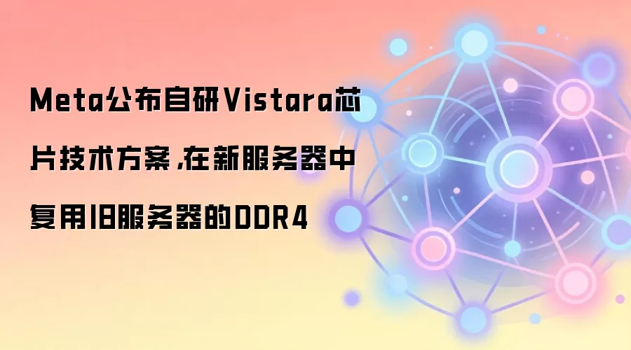 Meta公布自研Vistara芯片技术方案,在新服务器中复用旧服务器的DDR4