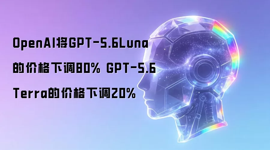 OpenAI将GPT-5.6Luna的价格下调80% GPT-5.6Terra的价格下调20%