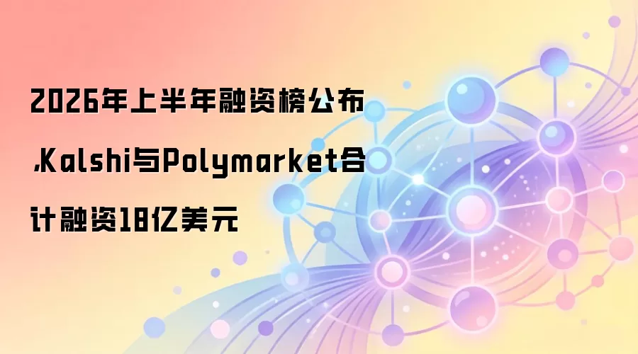 2026年上半年融资榜公布,Kalshi与Polymarket合计融资18亿美元