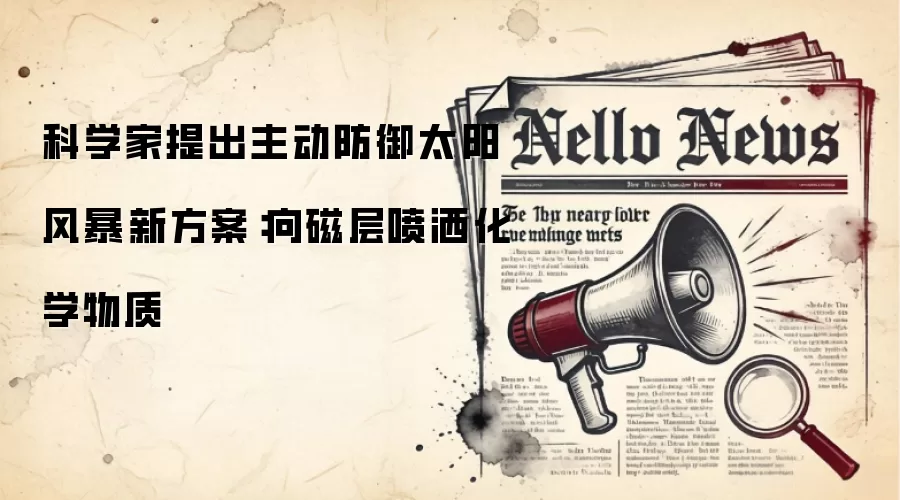 科学家提出主动防御太阳风暴新方案：向磁层喷洒化学物质