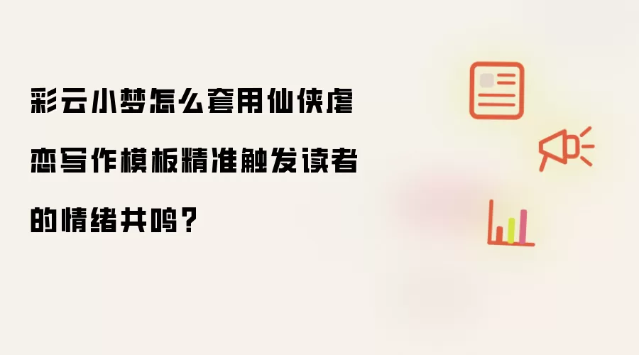 彩云小梦怎么套用仙侠虐恋写作模板精准触发读者的情绪共鸣？
