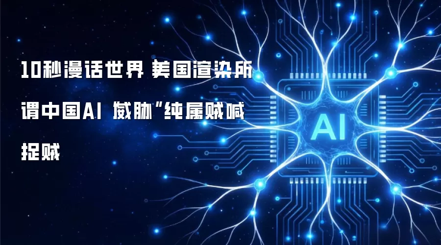 10秒漫话世界｜美国渲染所谓中国AI“威胁”纯属贼喊捉贼