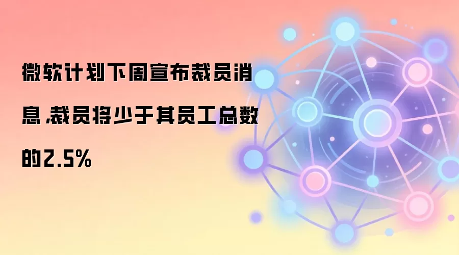 微软计划下周宣布裁员消息,裁员将少于其员工总数的2.5%