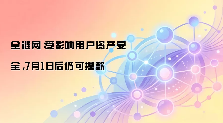 全链网：受影响用户资产安全，7月1日后仍可提款