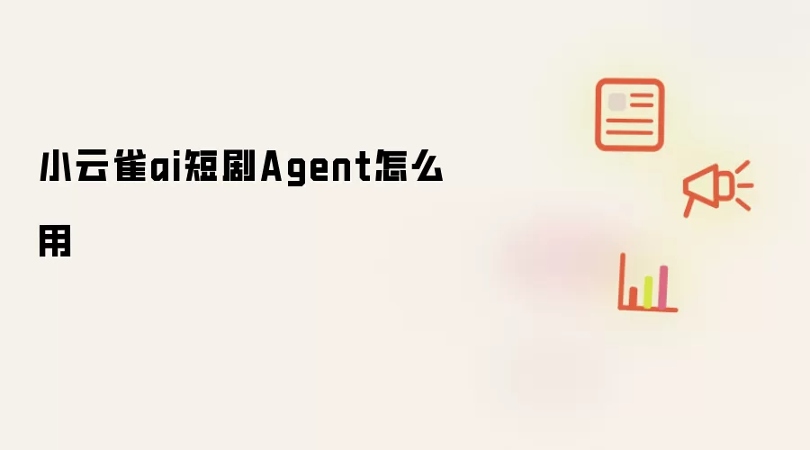 小云雀ai短剧Agent怎么用