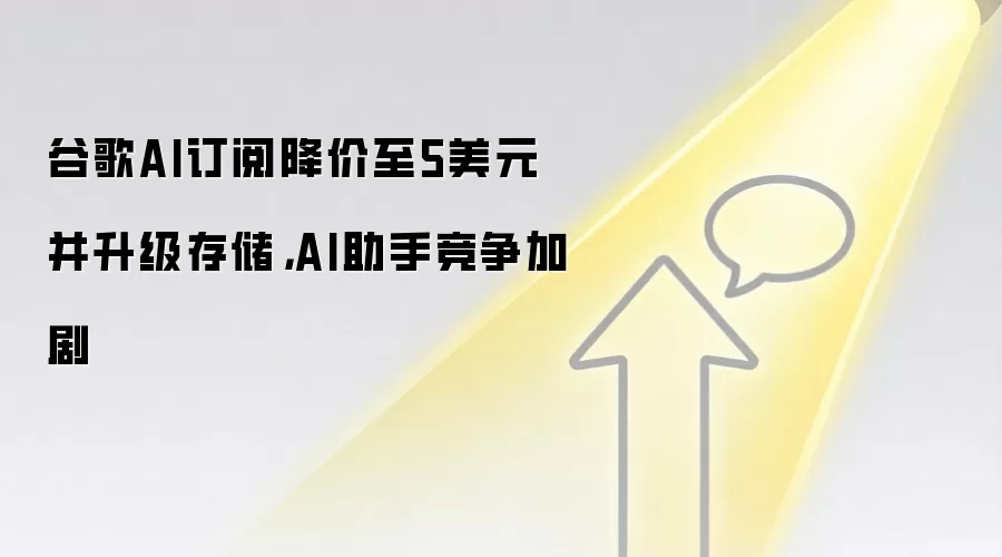 谷歌AI订阅降价至5美元并升级存储，AI助手竞争加剧