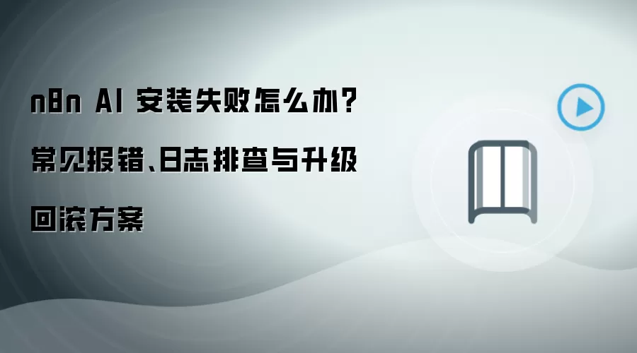 n8n AI 安装失败怎么办？常见报错、日志排查与升级回滚方案
