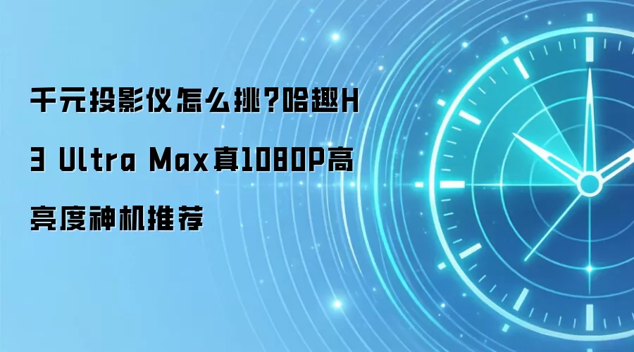 千元投影仪怎么挑?哈趣H3 Ultra Max真1080P高亮度神机推荐